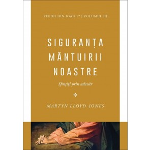 Siguranța mântuirii noastre. Sfințiți prin adevăr. Vol. 3. Studii din Ioan 17