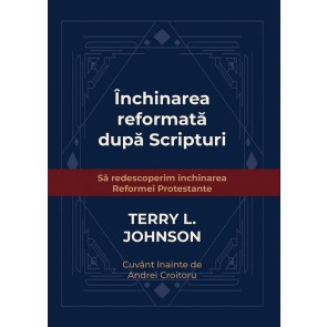 Închinarea reformată după Scripturi: Să redescoperim închinarea Reformei Protestante
