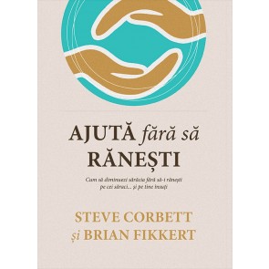 Ajută fără să rănești: Cum să diminuezi sărăcia fără să-i rănești pe cei săraci... și pe tine însuți