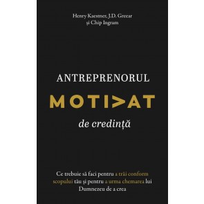 Antreprenorul motivat de credință: Ce trebuie să faci pentru a trăi conform scopului tău și pentru a urma chemarea lui Dumnezeu de a crea