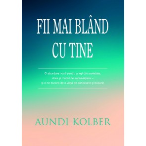 Fii mai blând cu tine: O abordare nouă pentru a ieși din anxietate, stres și modul de supraviețuire – și a ne bucura de o viață de conexiune și bucurie