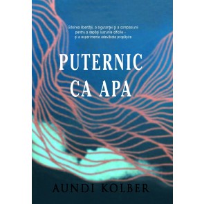 Puternic ca apa: Găsirea libertăţii, a siguranţei şi a compasiunii pentru a depăşi lucrurile dificile şi a experimenta adevărata propăşire