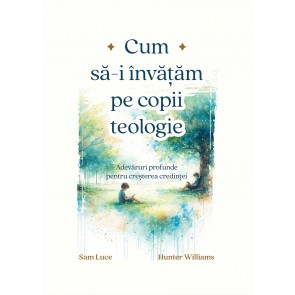 Cum să-i învățăm pe copii teologie: Adevăruri profunde pentru creșterea credinței